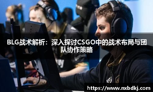 BLG战术解析：深入探讨CSGO中的战术布局与团队协作策略
